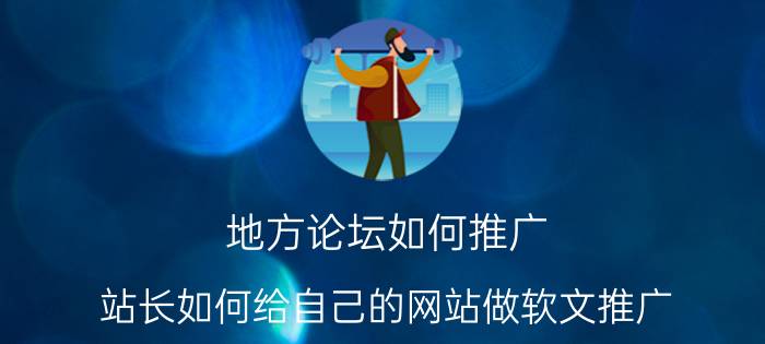 地方论坛如何推广 站长如何给自己的网站做软文推广？